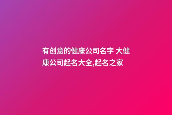 有创意的健康公司名字 大健康公司起名大全,起名之家-第1张-公司起名-玄机派